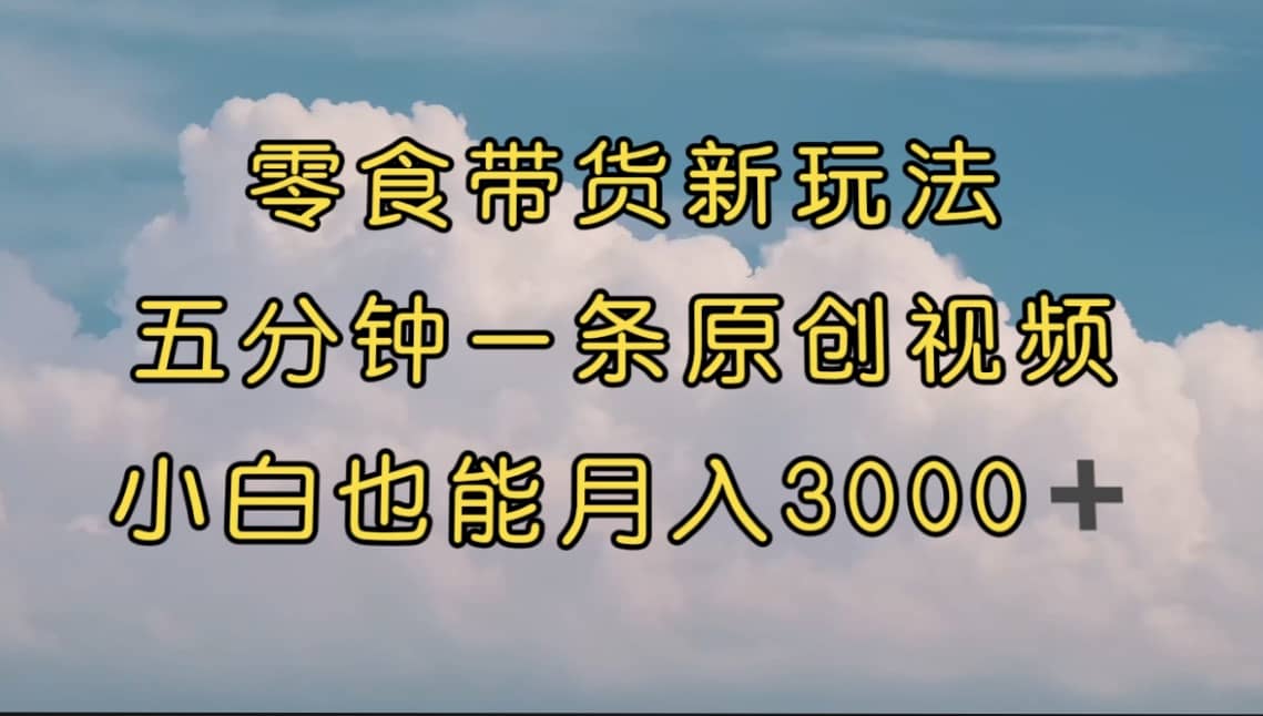 零食带货新玩法，5分钟一条原创视频，新手小白也能轻松月入3000+ （教程）搞钱吧-网创项目资源站-副业项目-创业项目-搞钱项目搞钱吧