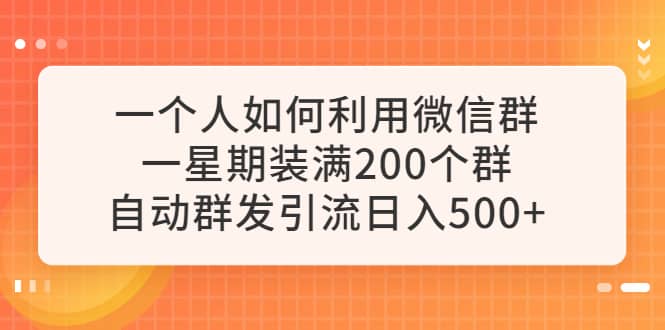 一个人如何利用微信群自动群发引流，一星期装满200个群，日入500+搞钱吧-网创项目资源站-副业项目-创业项目-搞钱项目搞钱吧