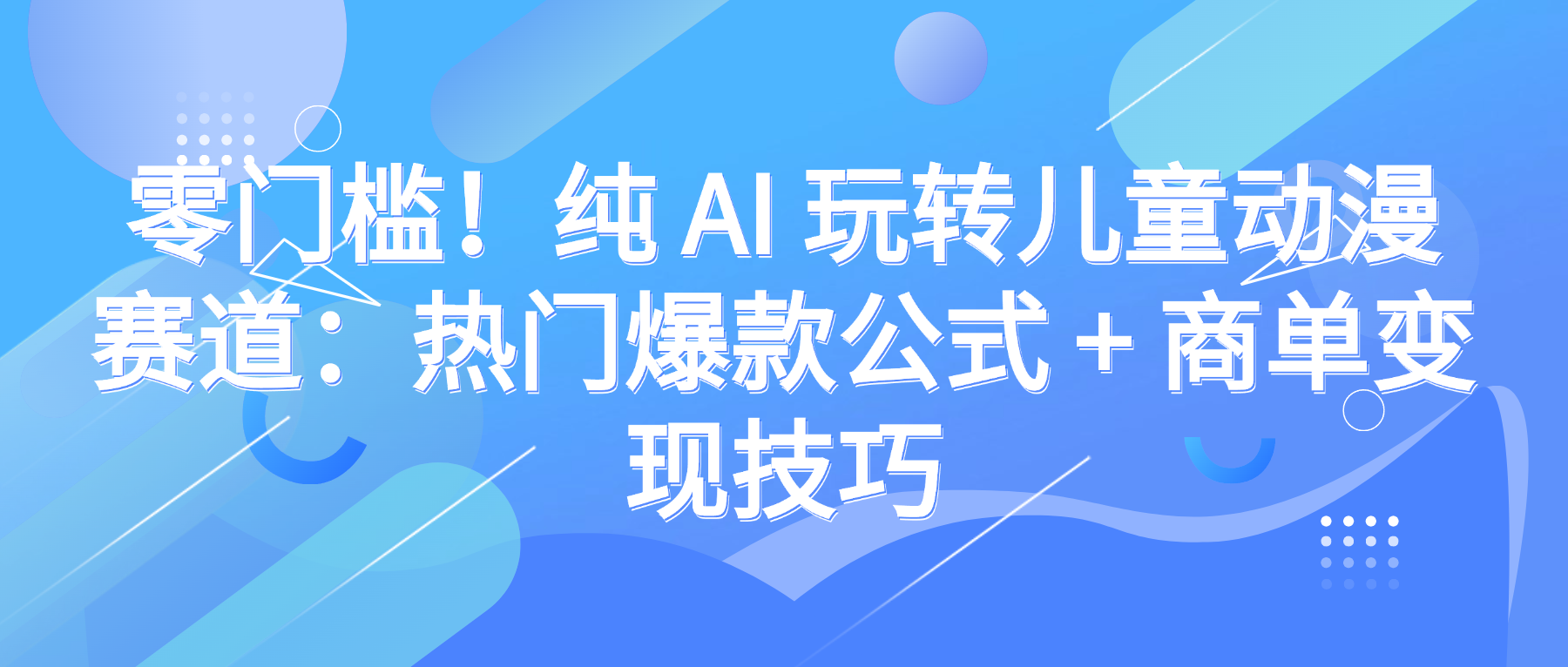 零门槛！纯 AI 玩转儿童动漫赛道：热门爆款公式 + 商单变现技巧搞钱吧-网创项目资源站-副业项目-创业项目-搞钱项目搞钱吧