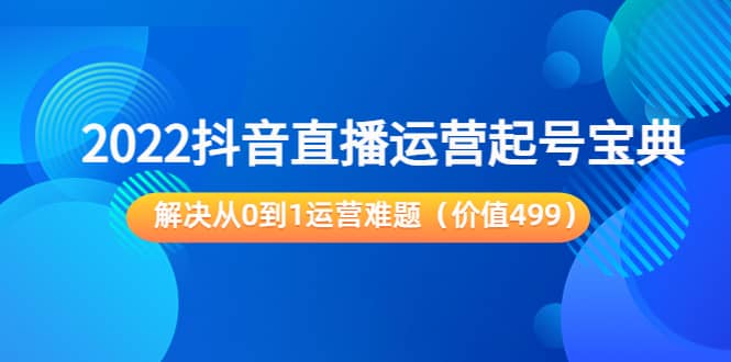 2022抖音直播运营起号宝典：解决从0到1运营难题（价值499）搞钱吧-网创项目资源站-副业项目-创业项目-搞钱项目搞钱吧