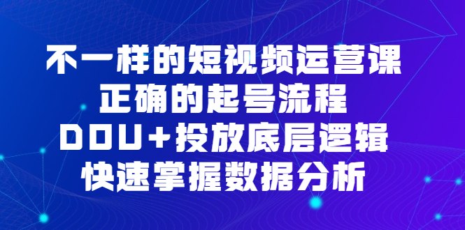 不一样的短视频运营课，正确的起号流程，DOU+投放底层逻辑，快速掌握数据分析搞钱吧-网创项目资源站-副业项目-创业项目-搞钱项目搞钱吧