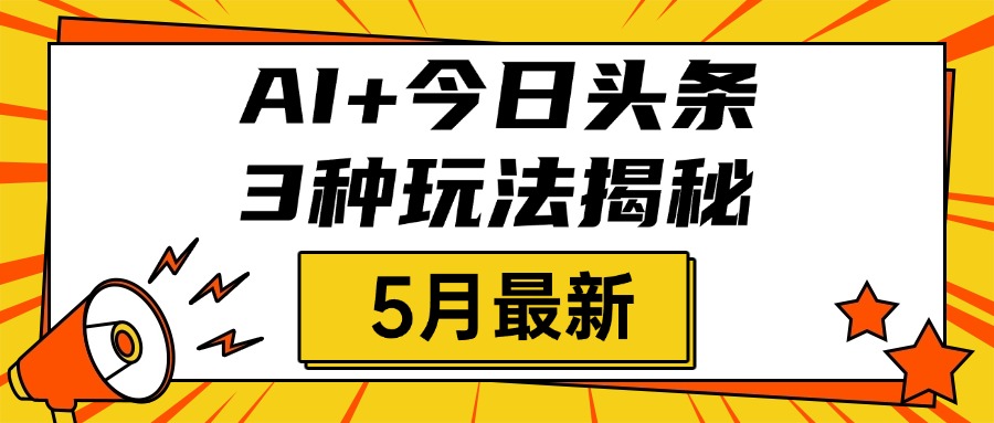 AI+今日头条三种玩法揭秘，2025年5月最新，照搬流程次日见收益搞钱吧-网创项目资源站-副业项目-创业项目-搞钱项目搞钱吧