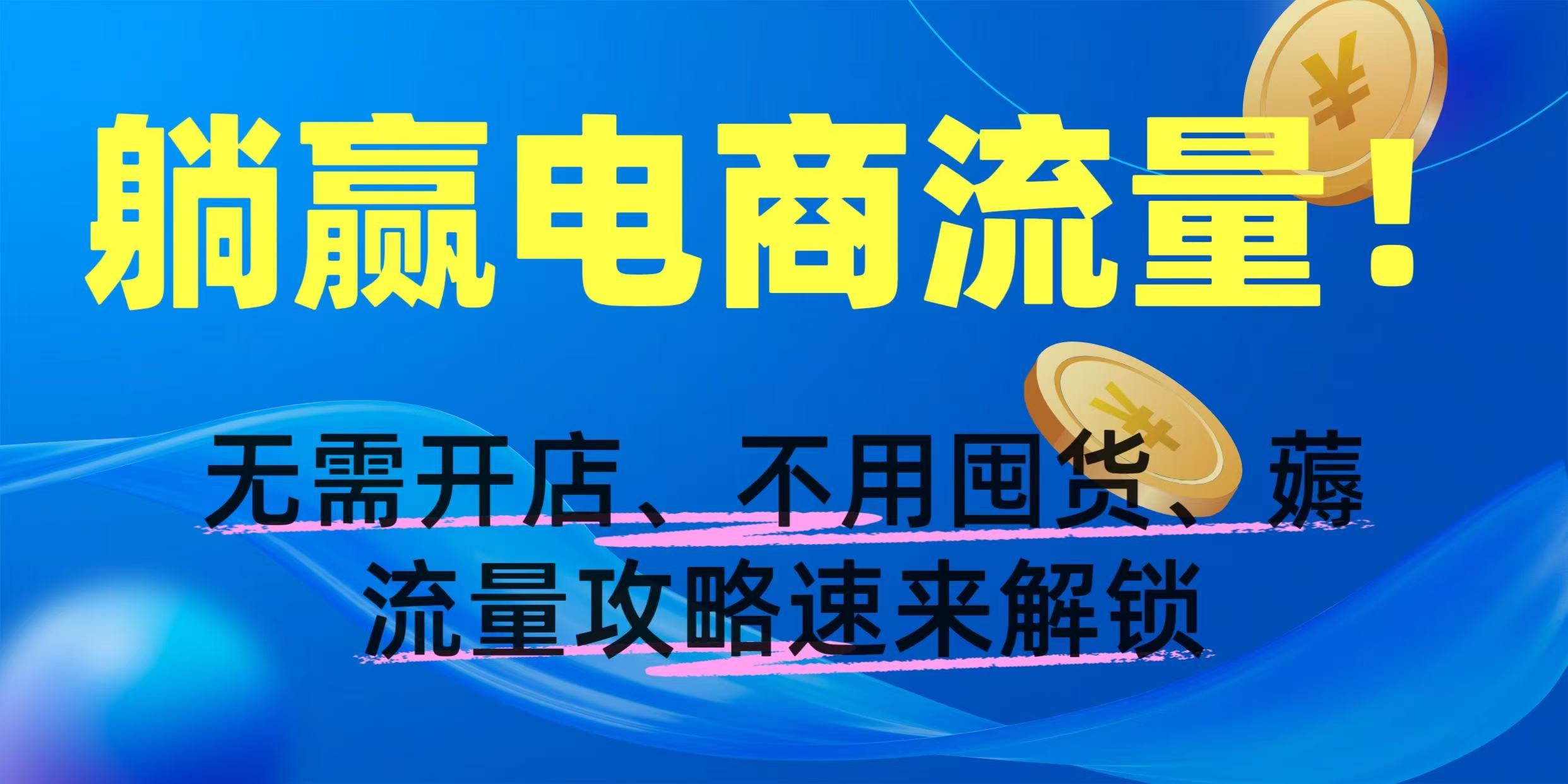 躺赢电商流量！无需开店、不用囤货，薅流量攻略速来解锁搞钱吧-网创项目资源站-副业项目-创业项目-搞钱项目搞钱吧