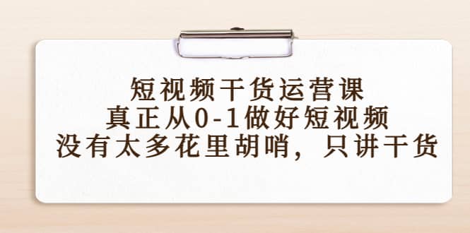 短视频干货运营课，真正从0-1做好短视频，没有太多花里胡哨，只讲干货搞钱吧-网创项目资源站-副业项目-创业项目-搞钱项目搞钱吧