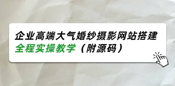 企业高端大气婚纱摄影网站搭建，全程实操教学（附源码）搞钱吧-网创项目资源站-副业项目-创业项目-搞钱项目搞钱吧