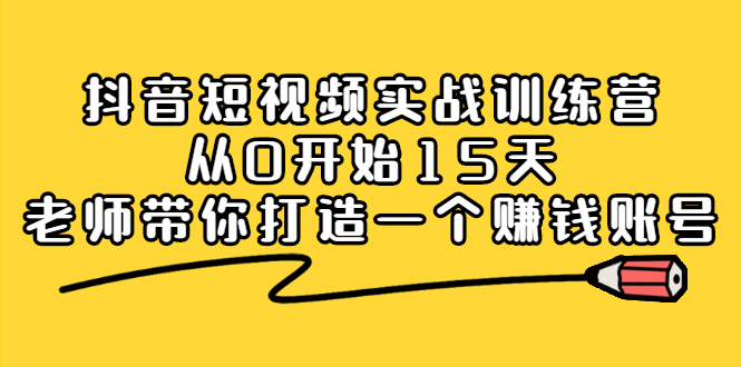 抖音短视频实战训练营，从0开始15天老师带你打造一个赚钱账号搞钱吧-网创项目资源站-副业项目-创业项目-搞钱项目搞钱吧