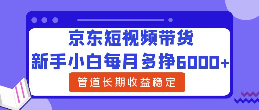 新手小白每月多挣6000+京东短视频带货，可管道长期稳定收益搞钱吧-网创项目资源站-副业项目-创业项目-搞钱项目搞钱吧