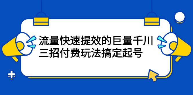 流量快速提效的巨量千川，三招付费玩法搞定起号搞钱吧-网创项目资源站-副业项目-创业项目-搞钱项目搞钱吧