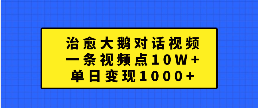 治愈大鹅对话一条视频点赞 10W+，单日变现1000+搞钱吧-网创项目资源站-副业项目-创业项目-搞钱项目搞钱吧