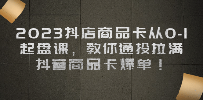 2023抖店商品卡从0-1 起盘课，教你通投拉满，抖音商品卡爆单搞钱吧-网创项目资源站-副业项目-创业项目-搞钱项目搞钱吧