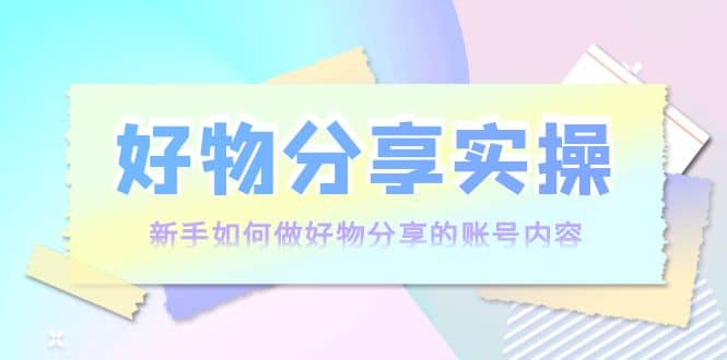 好物分享实操：新手如何做好物分享的账号内容，实操教学搞钱吧-网创项目资源站-副业项目-创业项目-搞钱项目搞钱吧