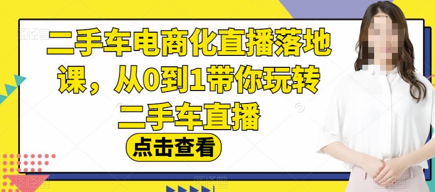 二手车电商化直播落地课，从0到1带你玩转二手车直播搞钱吧-网创项目资源站-副业项目-创业项目-搞钱项目搞钱吧