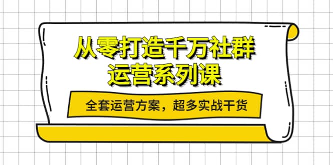 从零打造千万社群-运营系列课：全套运营方案，超多实战干货搞钱吧-网创项目资源站-副业项目-创业项目-搞钱项目搞钱吧
