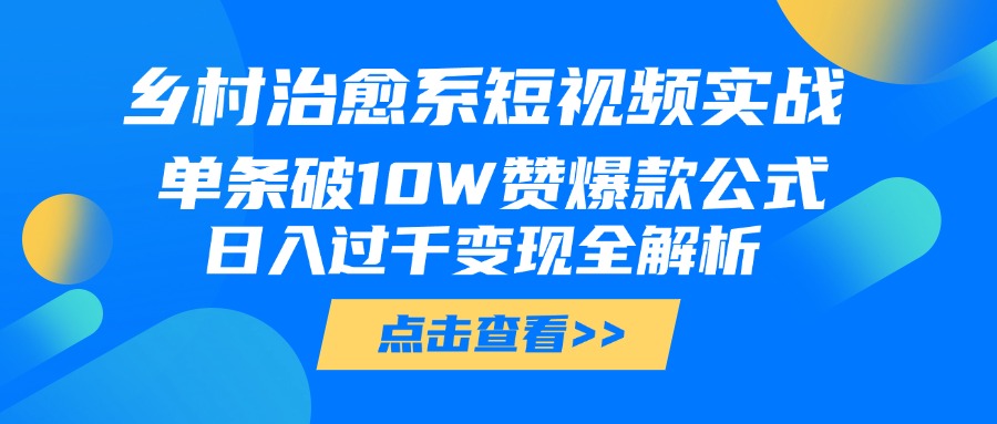 乡村治愈系短视频实战，单条破10W赞爆款公式，日入过千变现全解析搞钱吧-网创项目资源站-副业项目-创业项目-搞钱项目搞钱吧
