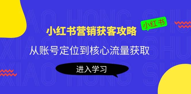 小红书营销获客攻略：从账号定位到核心流量获取，爆款笔记打造搞钱吧-网创项目资源站-副业项目-创业项目-搞钱项目搞钱吧