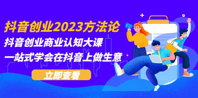 抖音创业2023方法论:抖音创业商业认知大课,一站式学会在抖音上做生意搞钱吧-网创项目资源站-副业项目-创业项目-搞钱项目搞钱吧