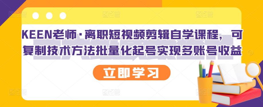 KEEN老师·离职短视频剪辑自学课程，可复制技术方法批量化起号实现多账号收益搞钱吧-网创项目资源站-副业项目-创业项目-搞钱项目搞钱吧
