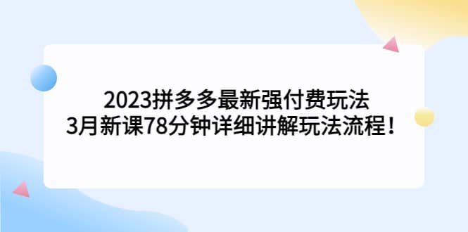 2023拼多多最新强付费玩法，3月新课78分钟详细讲解玩法流程搞钱吧-网创项目资源站-副业项目-创业项目-搞钱项目搞钱吧