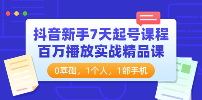 抖音新手7天起号课程：百万播放实战精品课，0基础，1个人，1部手机搞钱吧-网创项目资源站-副业项目-创业项目-搞钱项目搞钱吧