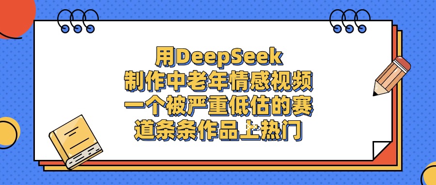 一个被严重低估的赛道，用DeepSeek制作中老年情感视频，条条作品上热门搞钱吧-网创项目资源站-副业项目-创业项目-搞钱项目搞钱吧