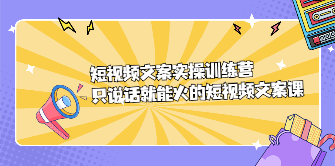 短视频文案实训操练营，只说话就能火的短视频文案课搞钱吧-网创项目资源站-副业项目-创业项目-搞钱项目搞钱吧