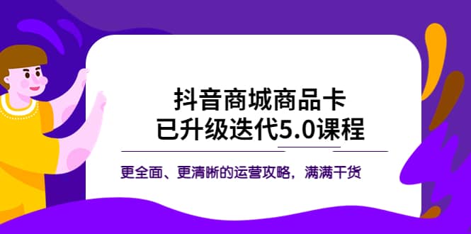 抖音商城商品卡·已升级迭代5.0课程：更全面、更清晰的运营攻略，满满干货搞钱吧-网创项目资源站-副业项目-创业项目-搞钱项目搞钱吧