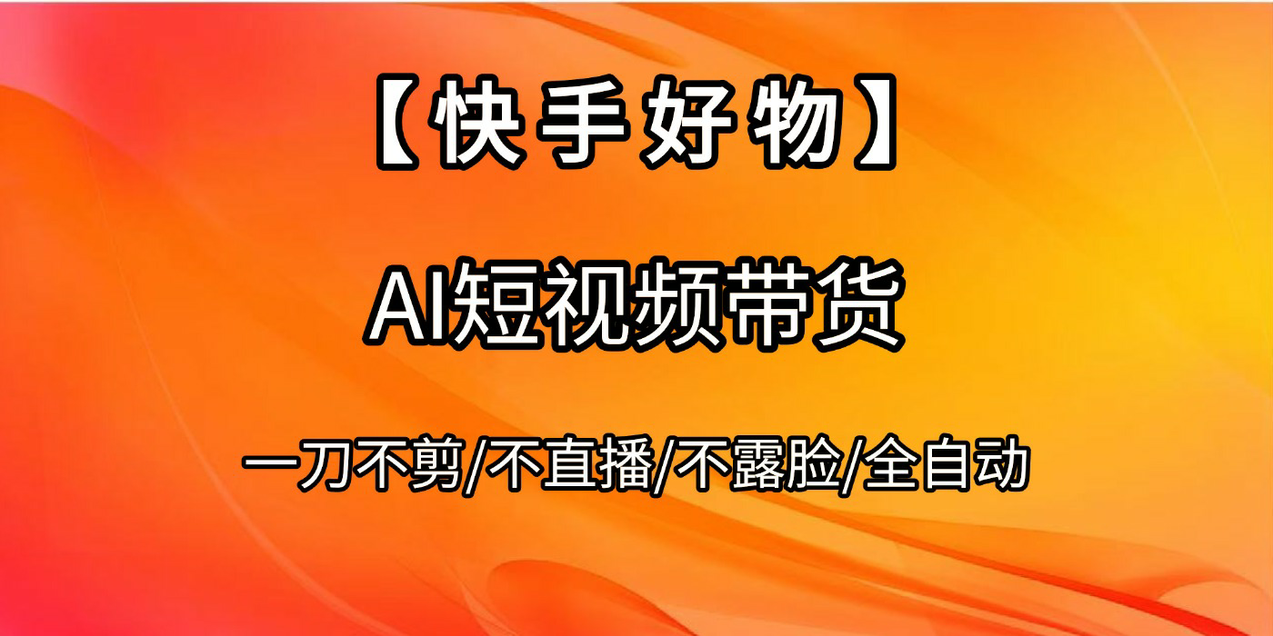 【快手好物】AI短视频带货，全自动搬运拼接搞钱吧-网创项目资源站-副业项目-创业项目-搞钱项目搞钱吧
