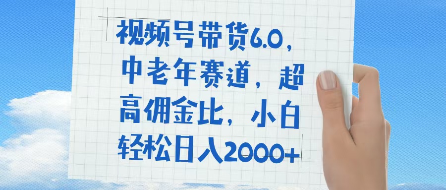 视频号带货6.0，中老年赛道，普通人也能轻松日入1500+，超高佣金比搞钱吧-网创项目资源站-副业项目-创业项目-搞钱项目搞钱吧