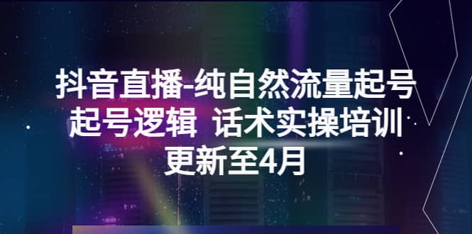 抖音直播-纯自然流量起号，起号逻辑 话术实操培训（更新至4月）搞钱吧-网创项目资源站-副业项目-创业项目-搞钱项目搞钱吧