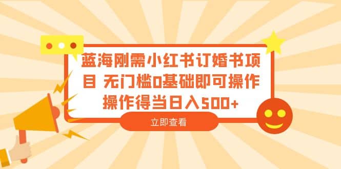 蓝海刚需小红书订婚书项目 无门槛0基础即可操作 操作得当日入500+搞钱吧-网创项目资源站-副业项目-创业项目-搞钱项目搞钱吧