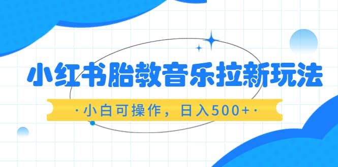 小红书胎教音乐拉新玩法，小白可操作，日入500+（资料已打包）搞钱吧-网创项目资源站-副业项目-创业项目-搞钱项目搞钱吧