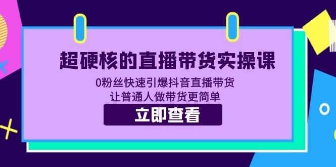 超硬核的直播带货实操课 0粉丝快速引爆抖音直播带货 让普通人做带货更简单搞钱吧-网创项目资源站-副业项目-创业项目-搞钱项目搞钱吧