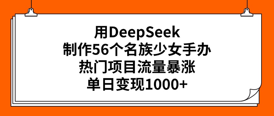 用DeepSeek制作56个名族少女手办，热门项目流量暴涨，单日变现1000+搞钱吧-网创项目资源站-副业项目-创业项目-搞钱项目搞钱吧