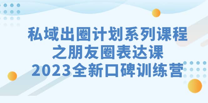 私域-出圈计划系列课程之朋友圈-表达课，2023全新口碑训练营搞钱吧-网创项目资源站-副业项目-创业项目-搞钱项目搞钱吧