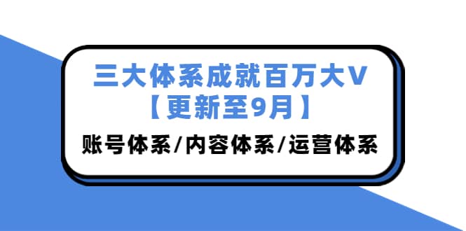 三大体系成就百万大V【更新至9月】，账号体系/内容体系/运营体系 (26节课)搞钱吧-网创项目资源站-副业项目-创业项目-搞钱项目搞钱吧