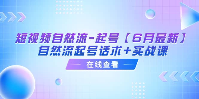 短视频自然流-起号【6月最新】自然流起号话术+实战课搞钱吧-网创项目资源站-副业项目-创业项目-搞钱项目搞钱吧