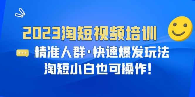 2023淘短视频培训：精准人群·快速爆发玩法，淘短小白也可操作搞钱吧-网创项目资源站-副业项目-创业项目-搞钱项目搞钱吧