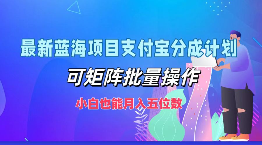 最新蓝海项目支付宝分成计划，小白也能月入五位数，可矩阵批量操作搞钱吧-网创项目资源站-副业项目-创业项目-搞钱项目搞钱吧