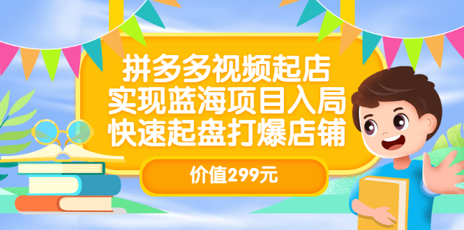 拼多多视频起店，实现蓝海项目入局，快速起盘打爆店铺（价值299元）搞钱吧-网创项目资源站-副业项目-创业项目-搞钱项目搞钱吧