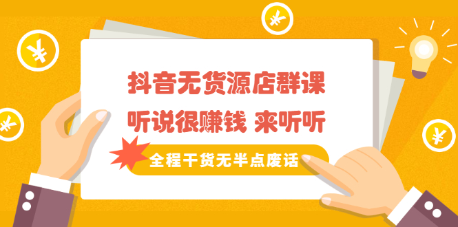 《抖音无货源店群课》听说很赚钱 来听听，全程干货无半点废话搞钱吧-网创项目资源站-副业项目-创业项目-搞钱项目搞钱吧