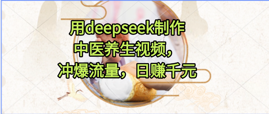 用deepseek制作中医养生视频，冲爆流量，日赚千元搞钱吧-网创项目资源站-副业项目-创业项目-搞钱项目搞钱吧