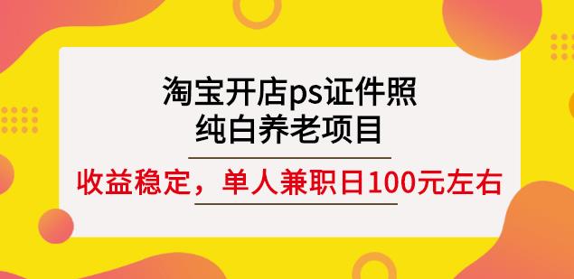 淘宝开店ps证件照，纯白养老项目，单人兼职稳定日100元(教程+软件+素材)搞钱吧-网创项目资源站-副业项目-创业项目-搞钱项目搞钱吧