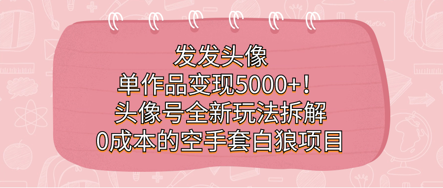 发发头像，单作品变现5000+！头像号全新玩法拆解，0成本的空手套白狼项目搞钱吧-网创项目资源站-副业项目-创业项目-搞钱项目搞钱吧