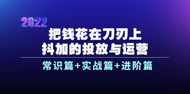 把钱花在刀刃上，抖加的投放与运营：常识篇+实战篇+进阶篇（28节课）搞钱吧-网创项目资源站-副业项目-创业项目-搞钱项目搞钱吧