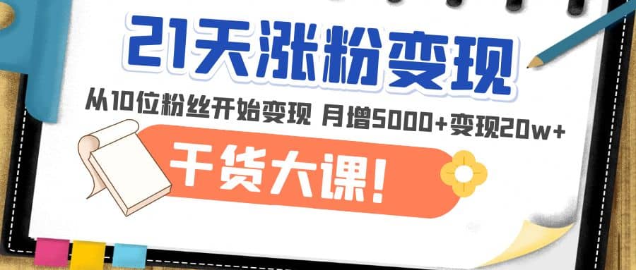 21天精准涨粉变现干货大课：从10位粉丝开始变现 月增5000+搞钱吧-网创项目资源站-副业项目-创业项目-搞钱项目搞钱吧