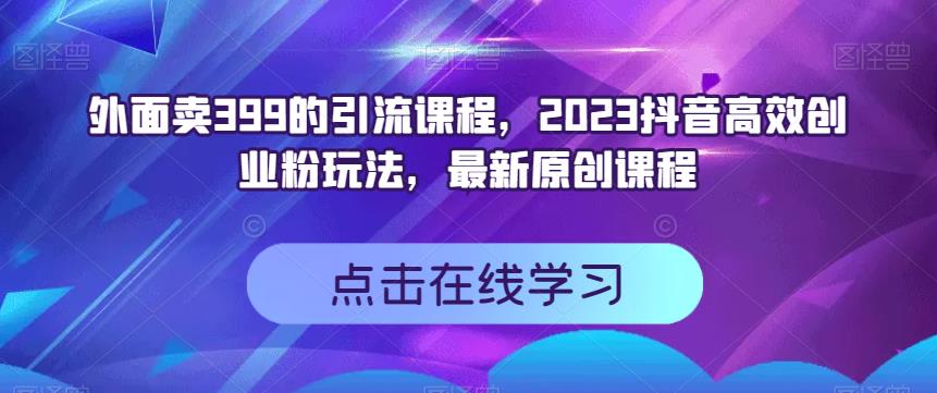外面卖399的引流课程，2023抖音高效创业粉玩法，最新原创课程搞钱吧-网创项目资源站-副业项目-创业项目-搞钱项目搞钱吧