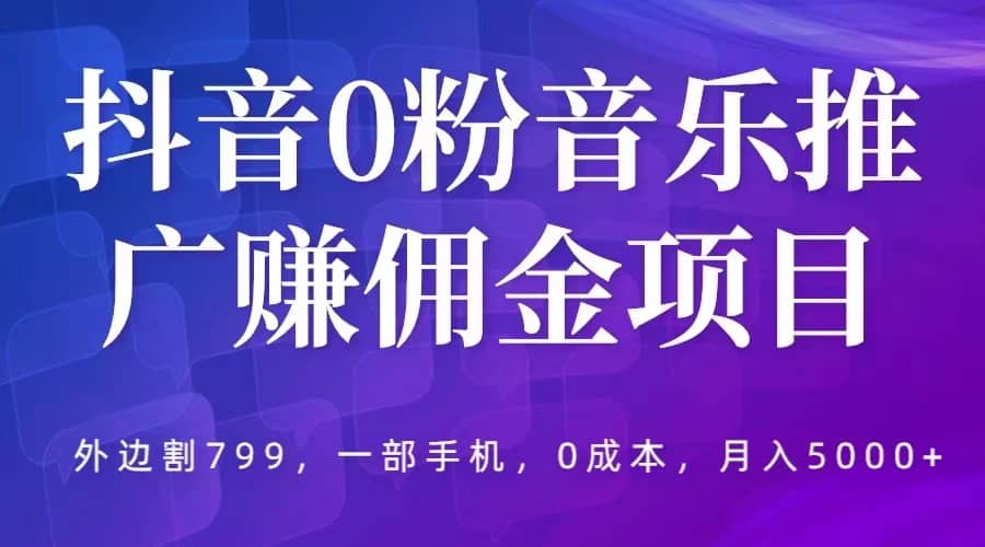 抖音0粉音乐推广赚佣金项目，外边割799，一部手机0成本就可操作，月入5000+搞钱吧-网创项目资源站-副业项目-创业项目-搞钱项目搞钱吧