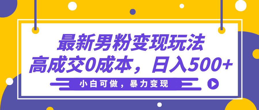 最新男粉变现玩法，高成交0成本，小白可做，轻松日入500+搞钱吧-网创项目资源站-副业项目-创业项目-搞钱项目搞钱吧