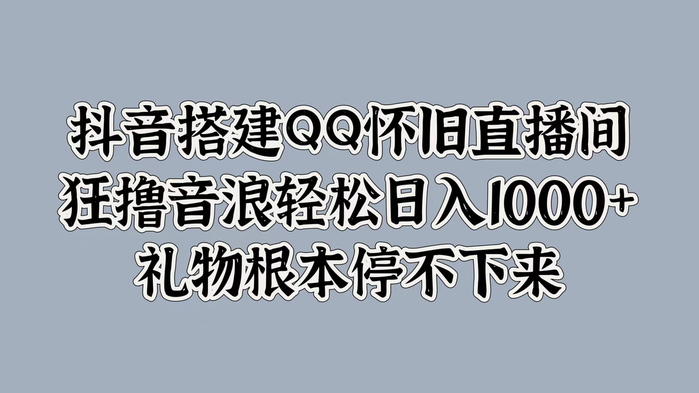 抖音搭建QQ怀旧直播间，狂撸音浪轻松日入1000+礼物根本停不下来搞钱吧-网创项目资源站-副业项目-创业项目-搞钱项目搞钱吧