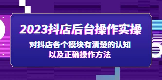 2023抖店后台操作实操，对抖店各个模块有清楚的认知以及正确操作方法搞钱吧-网创项目资源站-副业项目-创业项目-搞钱项目搞钱吧